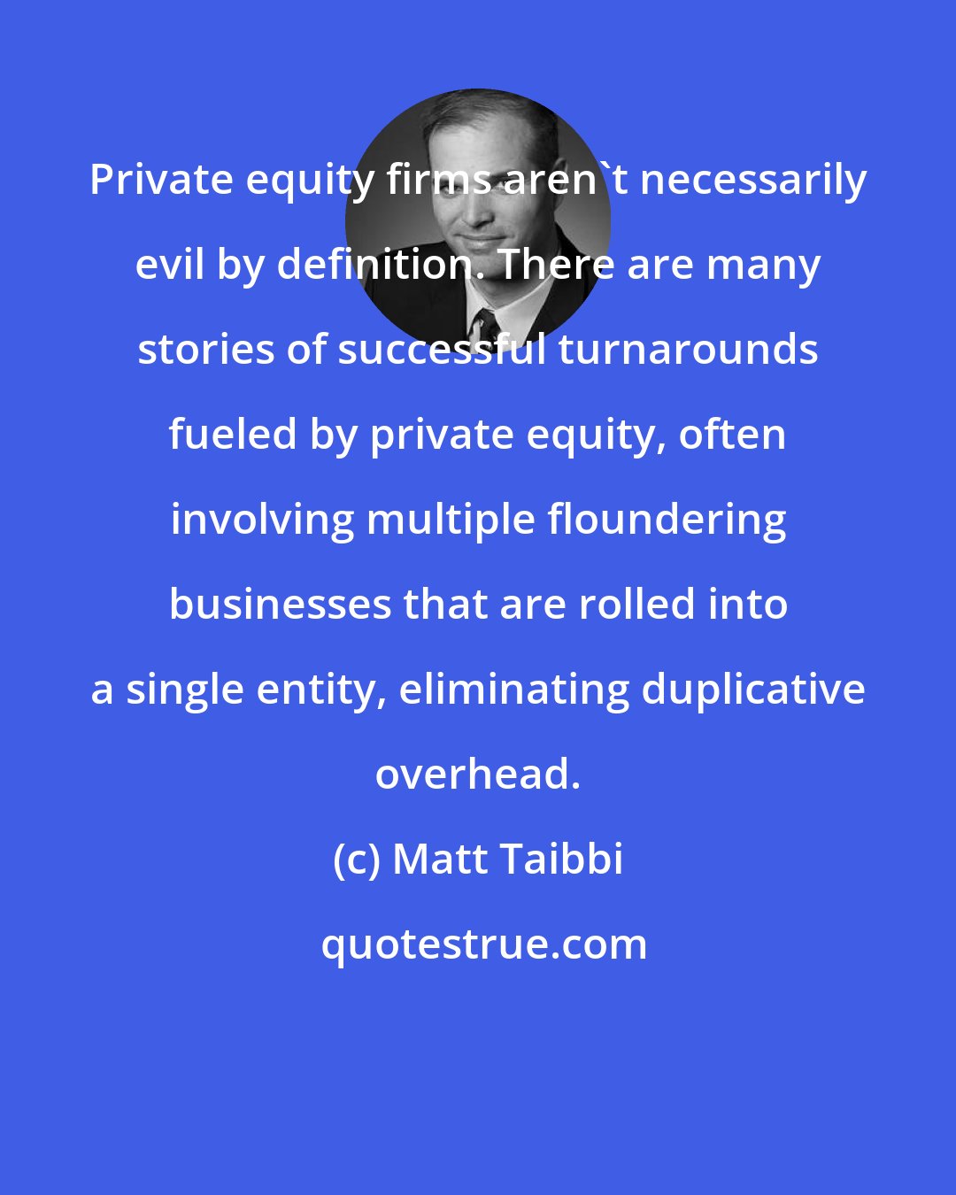 Matt Taibbi: Private equity firms aren't necessarily evil by definition. There are many stories of successful turnarounds fueled by private equity, often involving multiple floundering businesses that are rolled into a single entity, eliminating duplicative overhead.
