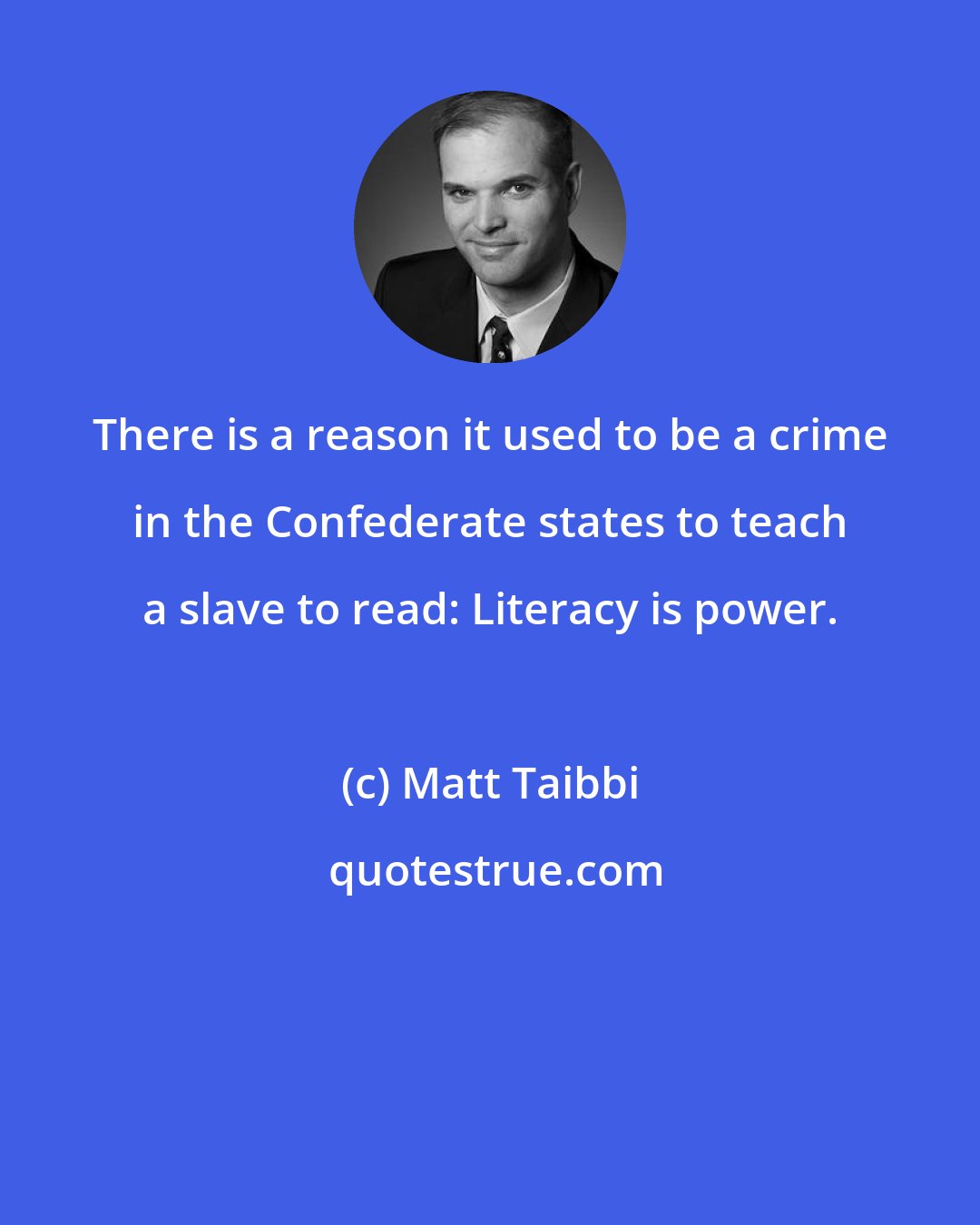 Matt Taibbi: There is a reason it used to be a crime in the Confederate states to teach a slave to read: Literacy is power.
