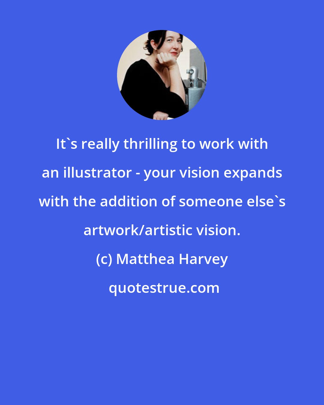 Matthea Harvey: It's really thrilling to work with an illustrator - your vision expands with the addition of someone else's artwork/artistic vision.