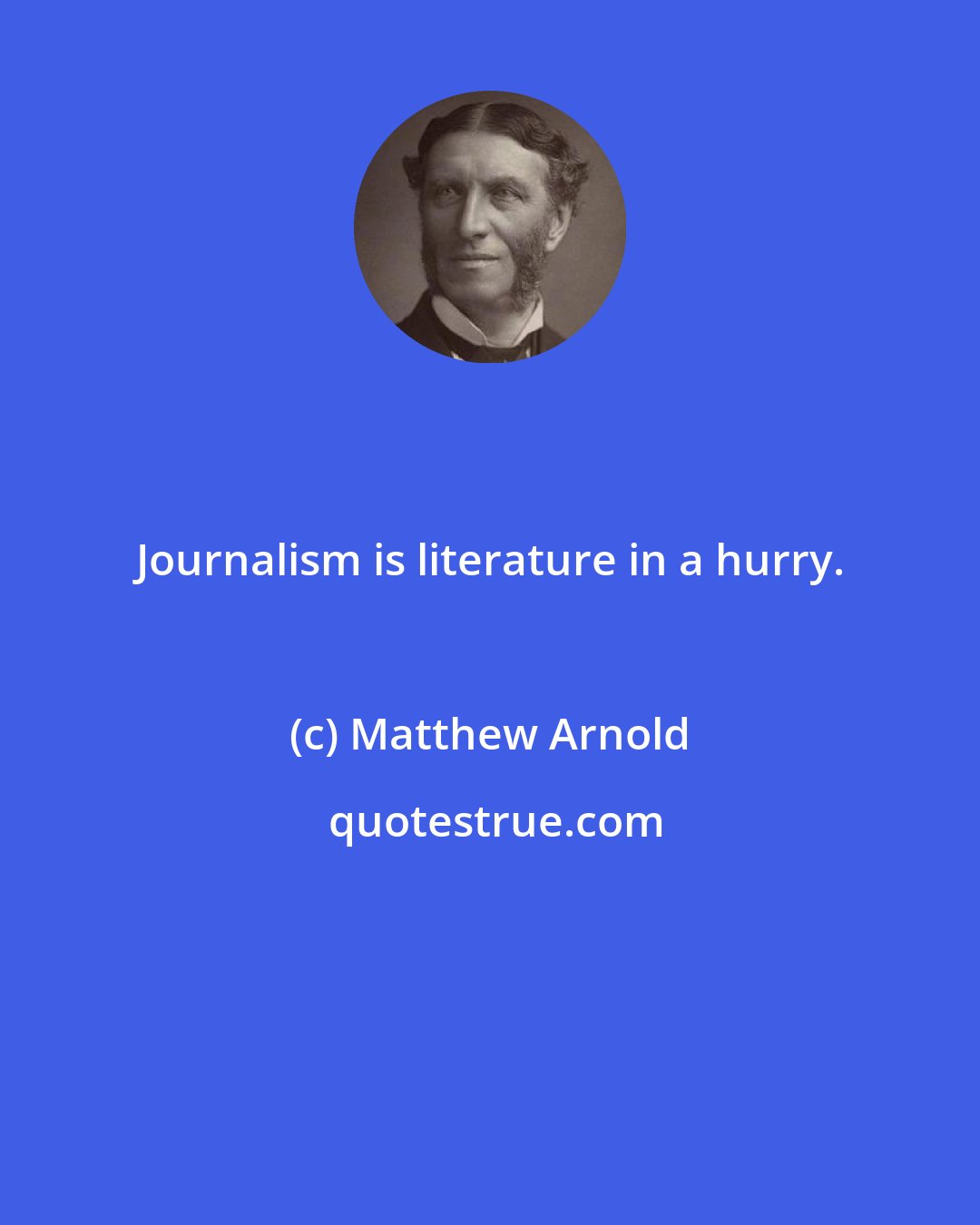 Matthew Arnold: Journalism is literature in a hurry.