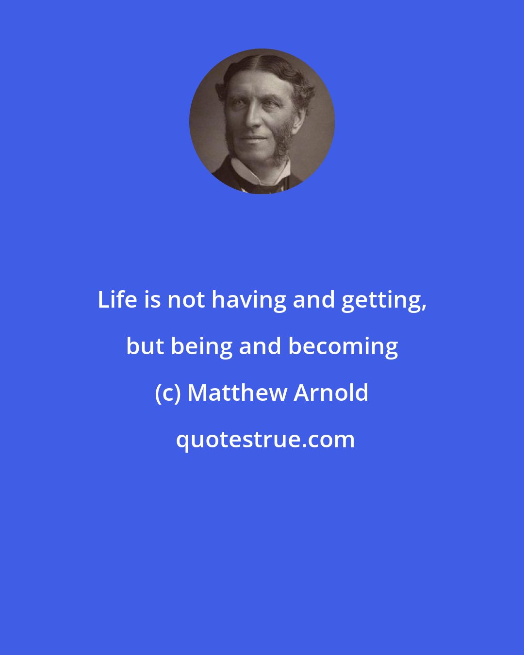 Matthew Arnold: Life is not having and getting, but being and becoming