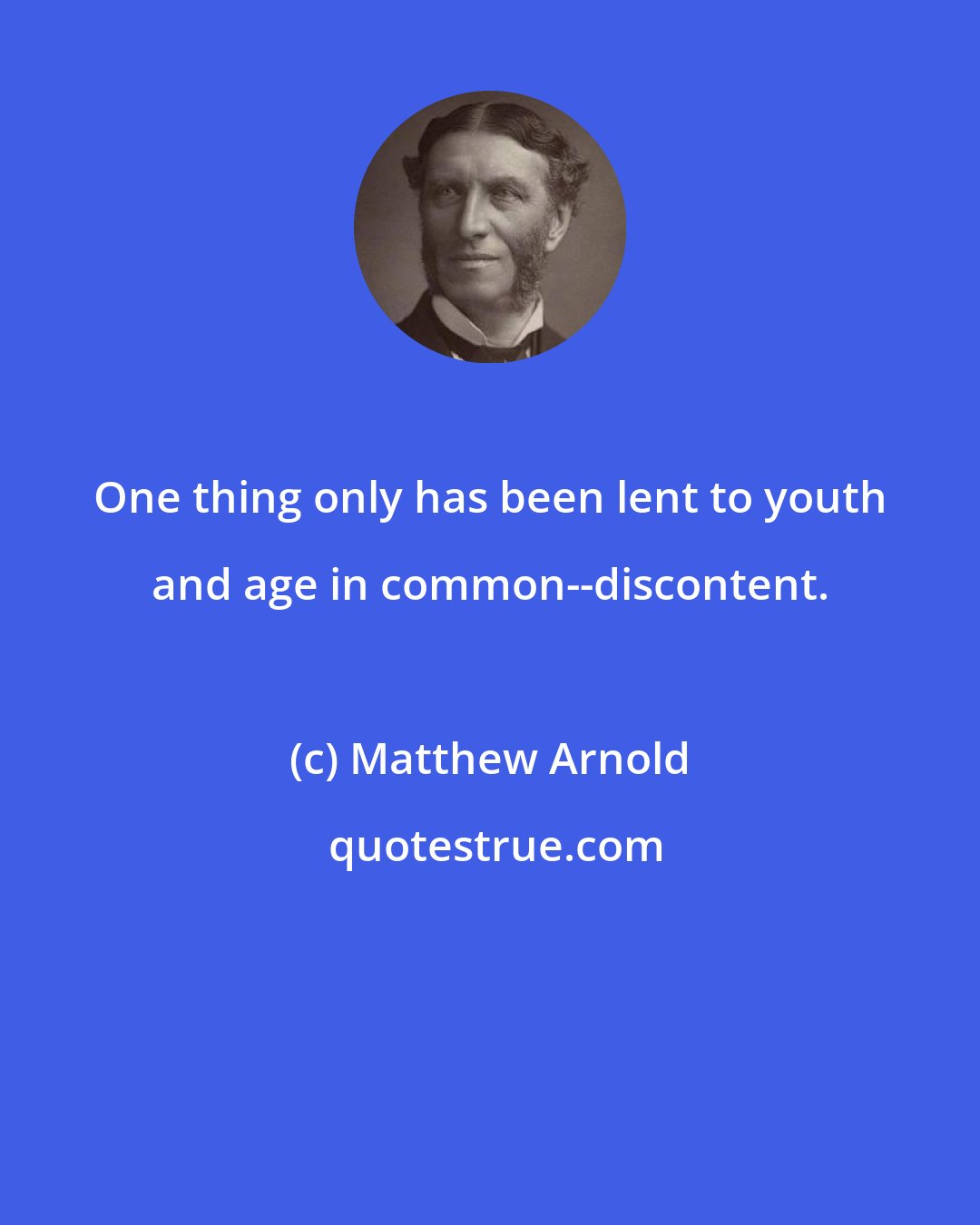 Matthew Arnold: One thing only has been lent to youth and age in common--discontent.