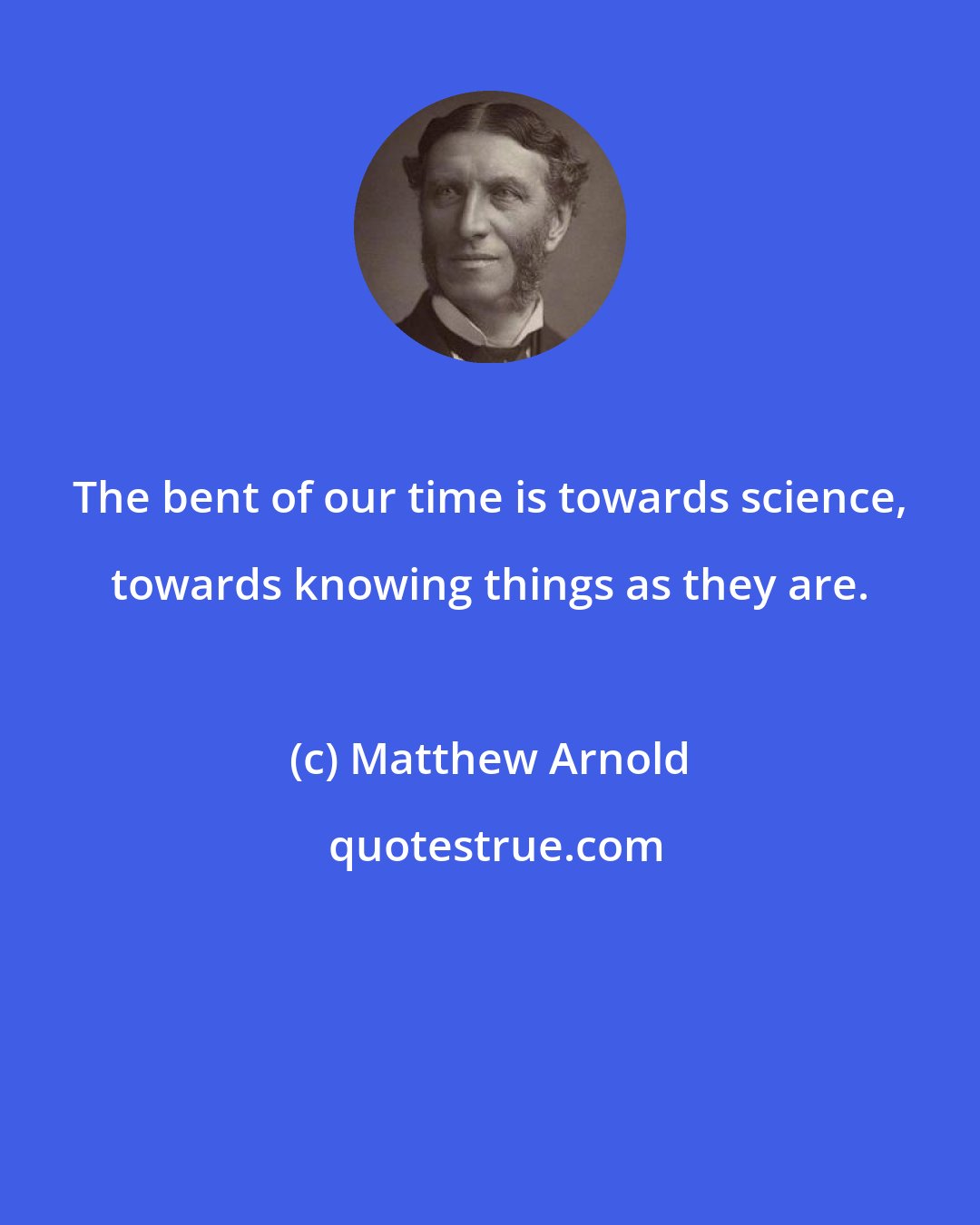 Matthew Arnold: The bent of our time is towards science, towards knowing things as they are.