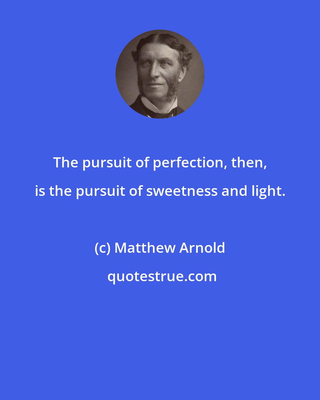 Matthew Arnold: The pursuit of perfection, then, is the pursuit of sweetness and light.