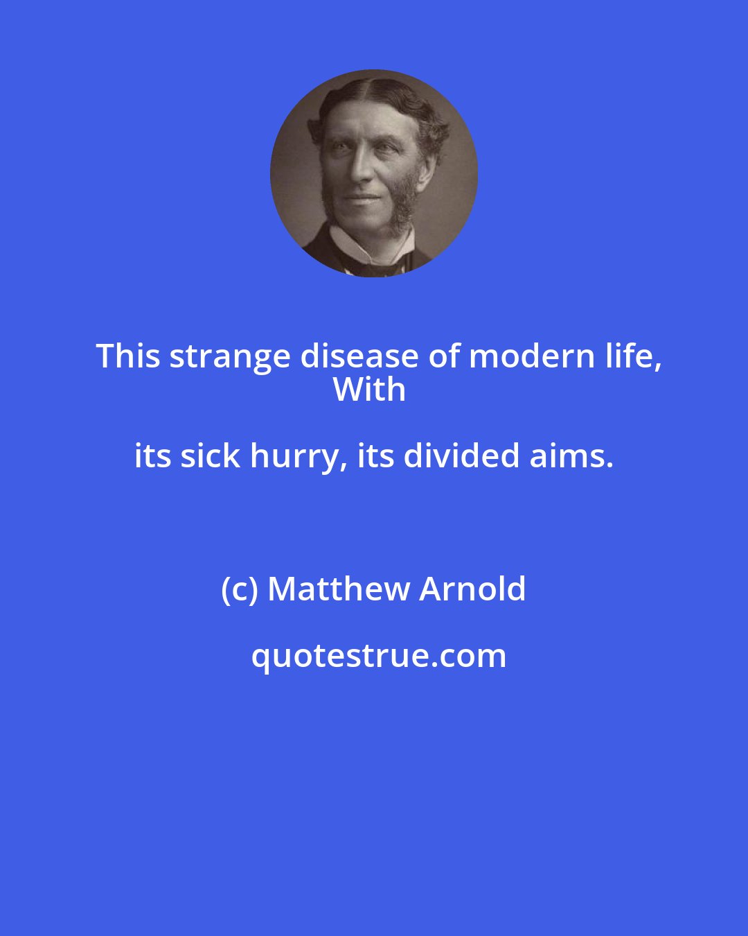 Matthew Arnold: This strange disease of modern life,
With its sick hurry, its divided aims.