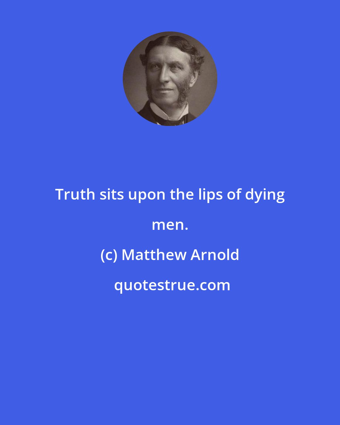 Matthew Arnold: Truth sits upon the lips of dying men.