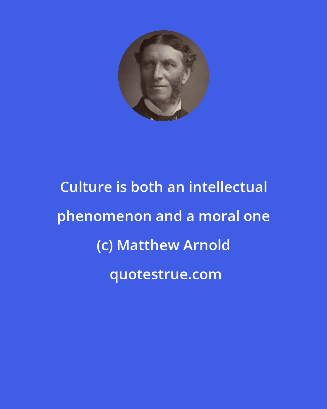 Matthew Arnold: Culture is both an intellectual phenomenon and a moral one