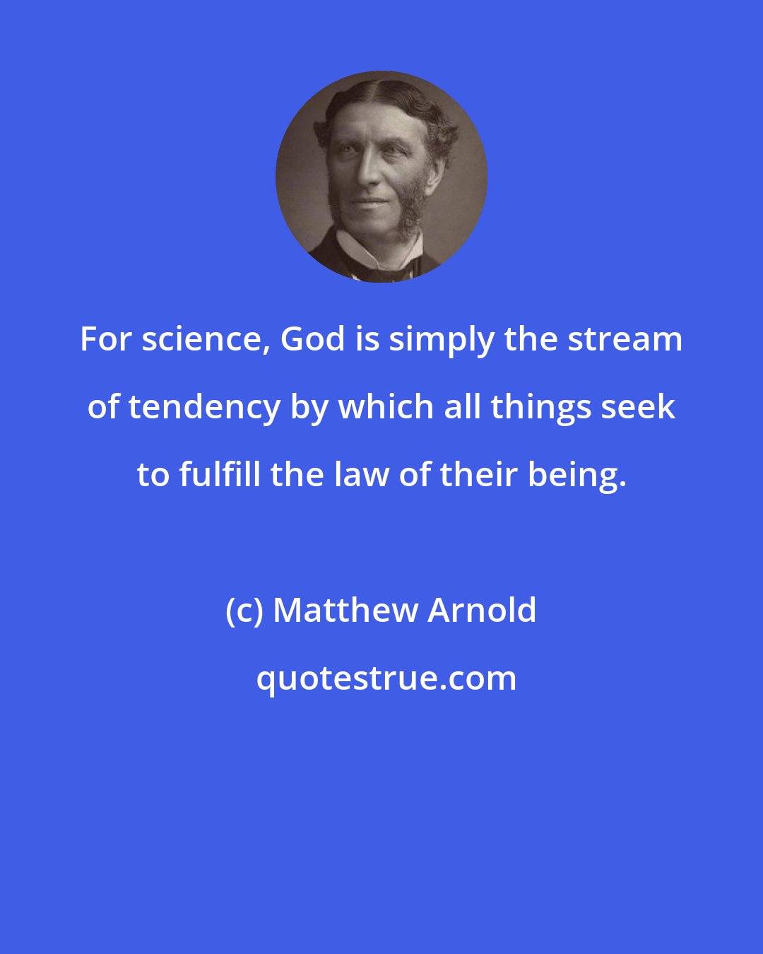 Matthew Arnold: For science, God is simply the stream of tendency by which all things seek to fulfill the law of their being.
