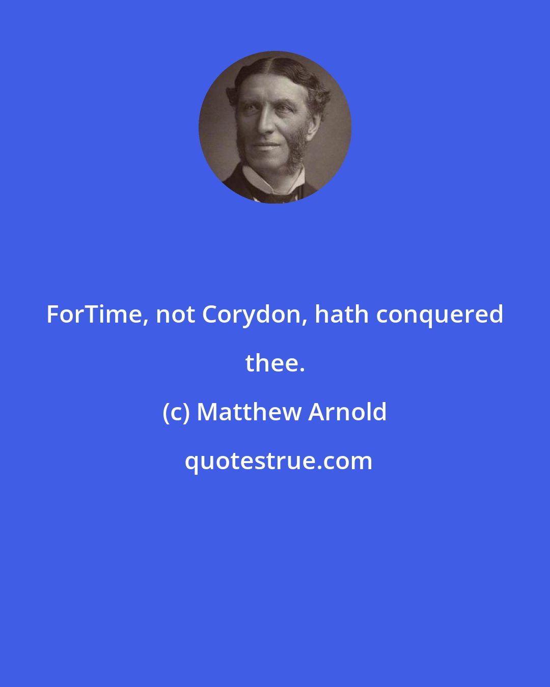Matthew Arnold: ForTime, not Corydon, hath conquered thee.