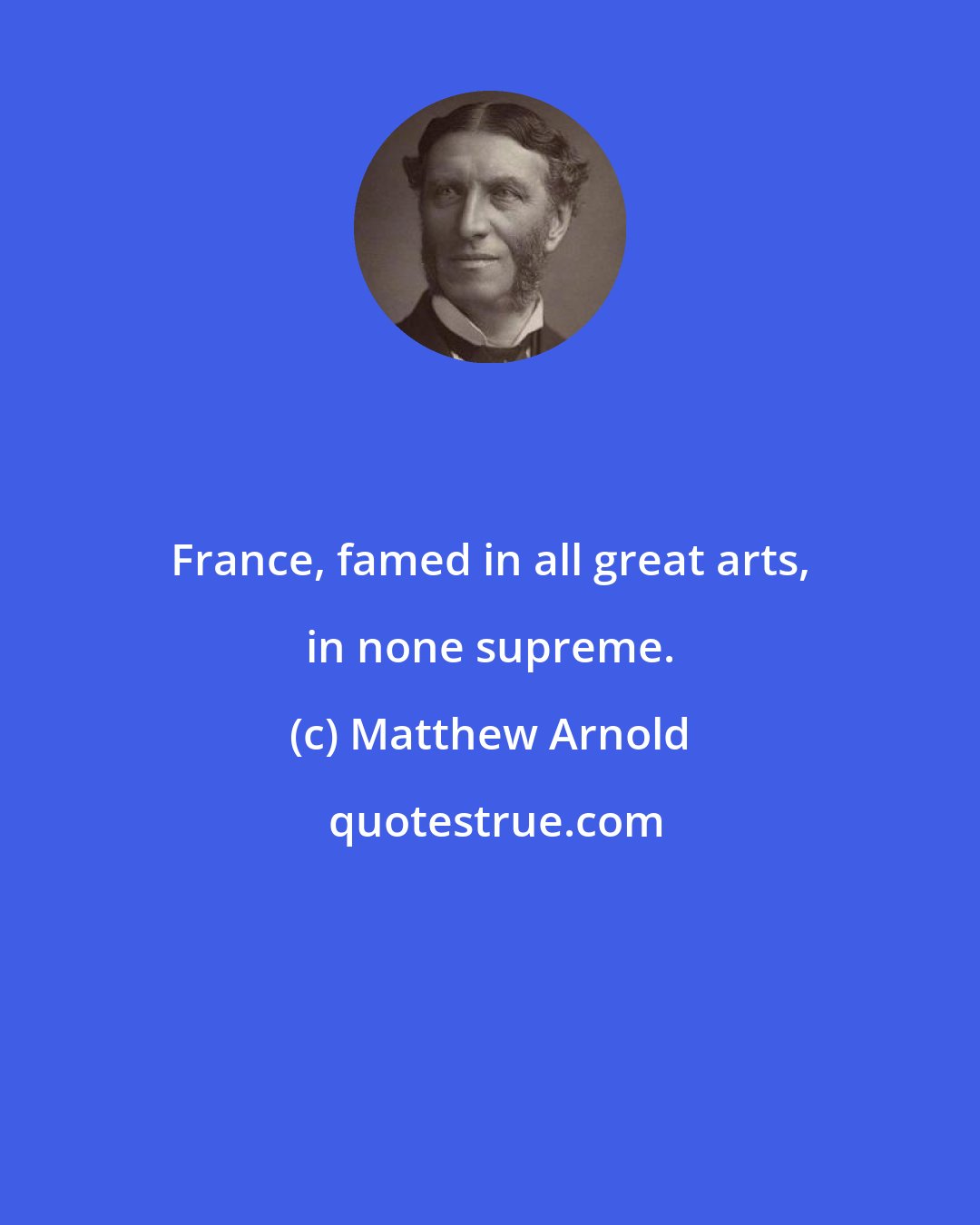 Matthew Arnold: France, famed in all great arts, in none supreme.