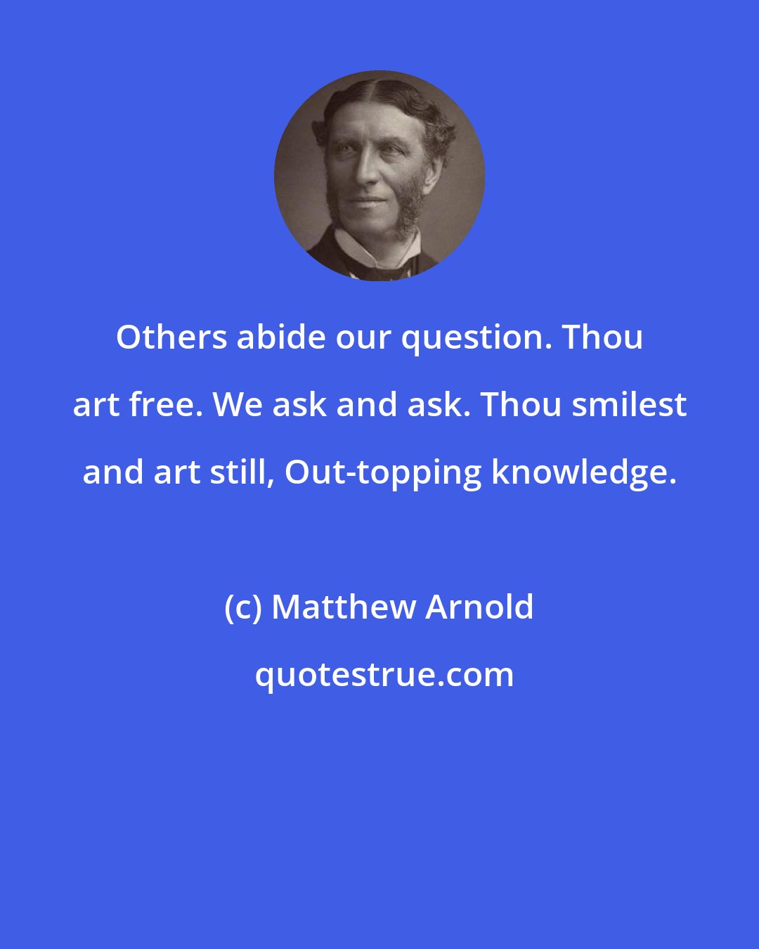 Matthew Arnold: Others abide our question. Thou art free. We ask and ask. Thou smilest and art still, Out-topping knowledge.