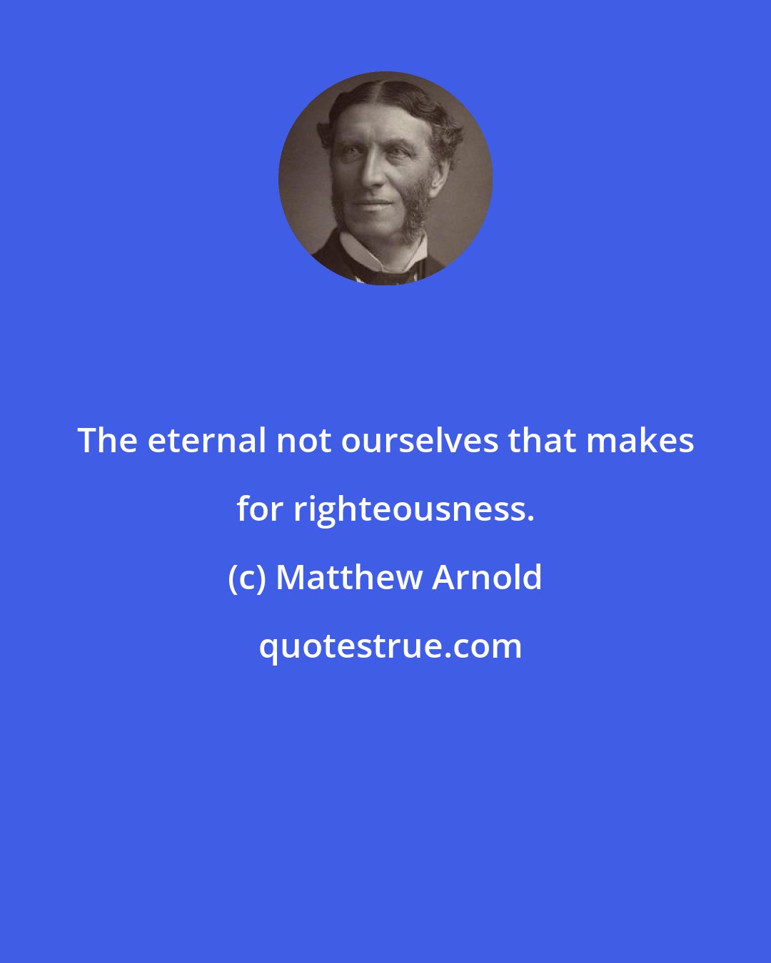 Matthew Arnold: The eternal not ourselves that makes for righteousness.