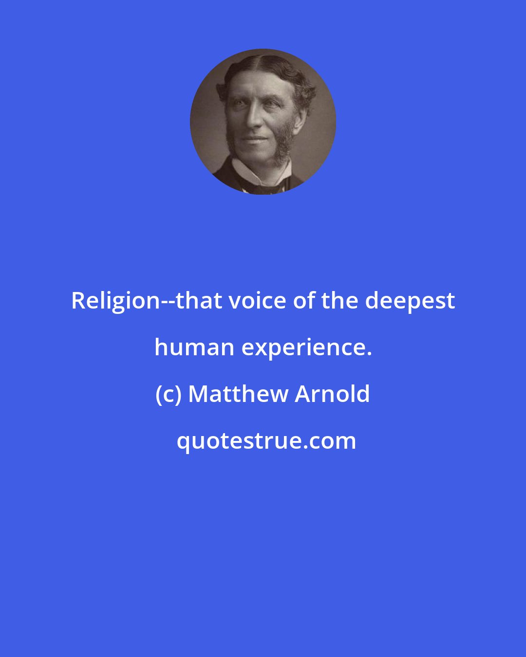 Matthew Arnold: Religion--that voice of the deepest human experience.