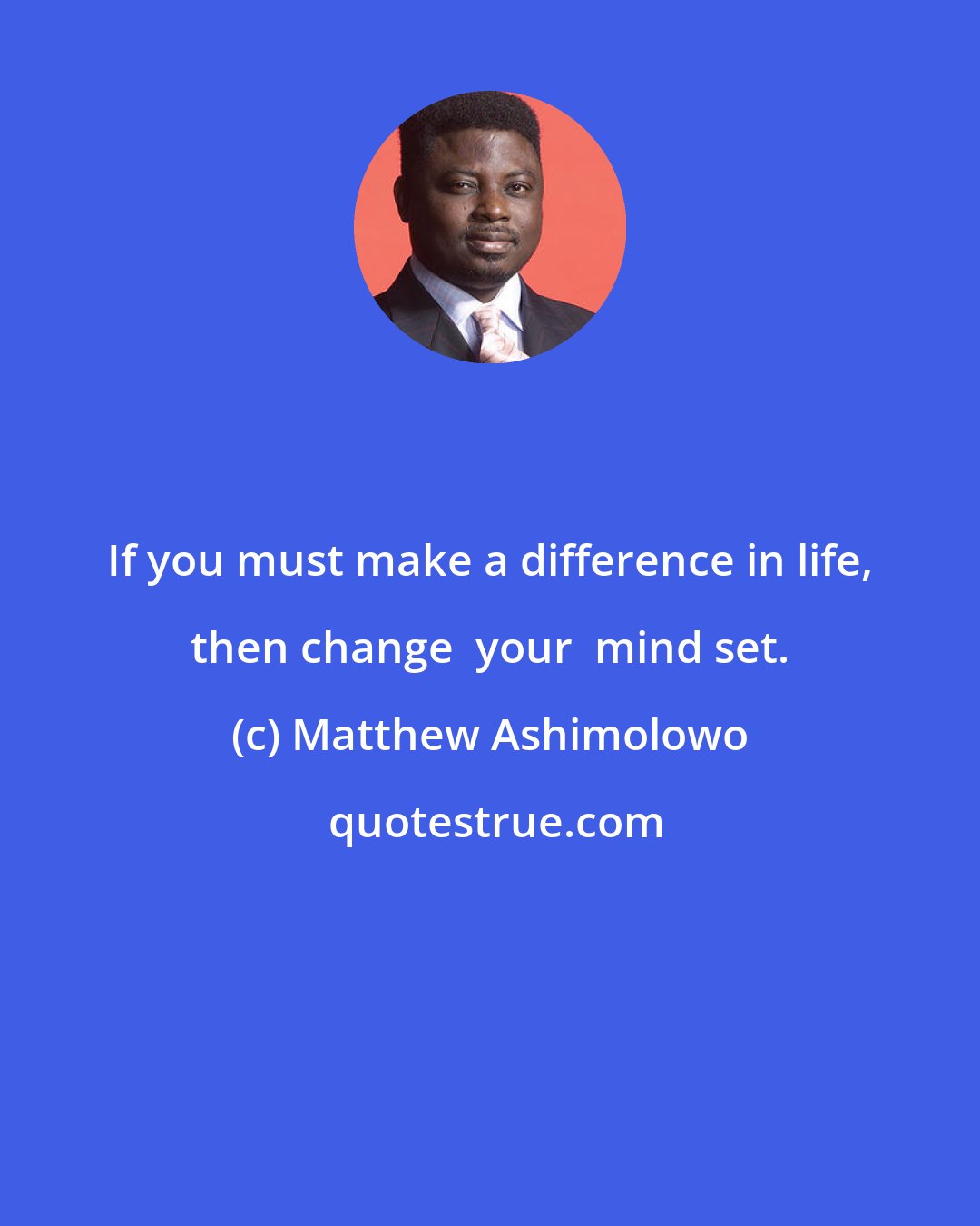 Matthew Ashimolowo: If you must make a difference in life, then change  your  mind set.