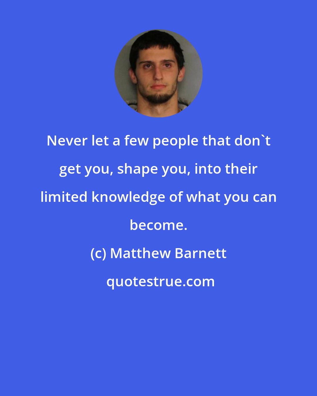 Matthew Barnett: Never let a few people that don't get you, shape you, into their limited knowledge of what you can become.