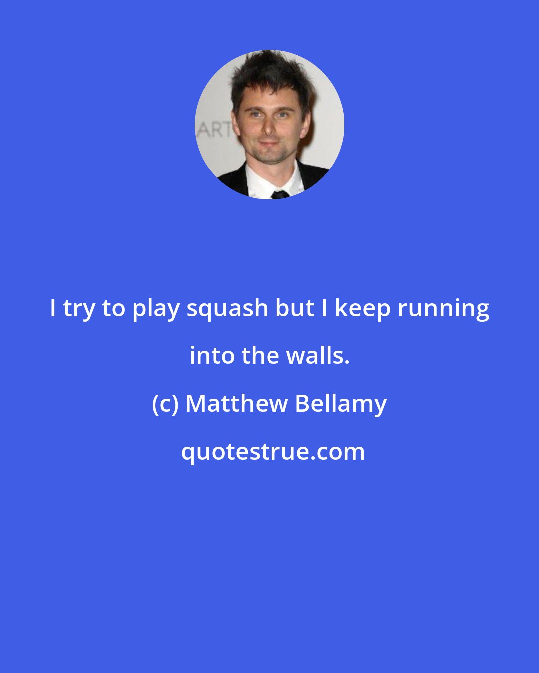 Matthew Bellamy: I try to play squash but I keep running into the walls.