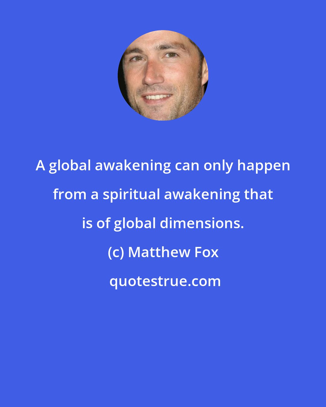 Matthew Fox: A global awakening can only happen from a spiritual awakening that is of global dimensions.