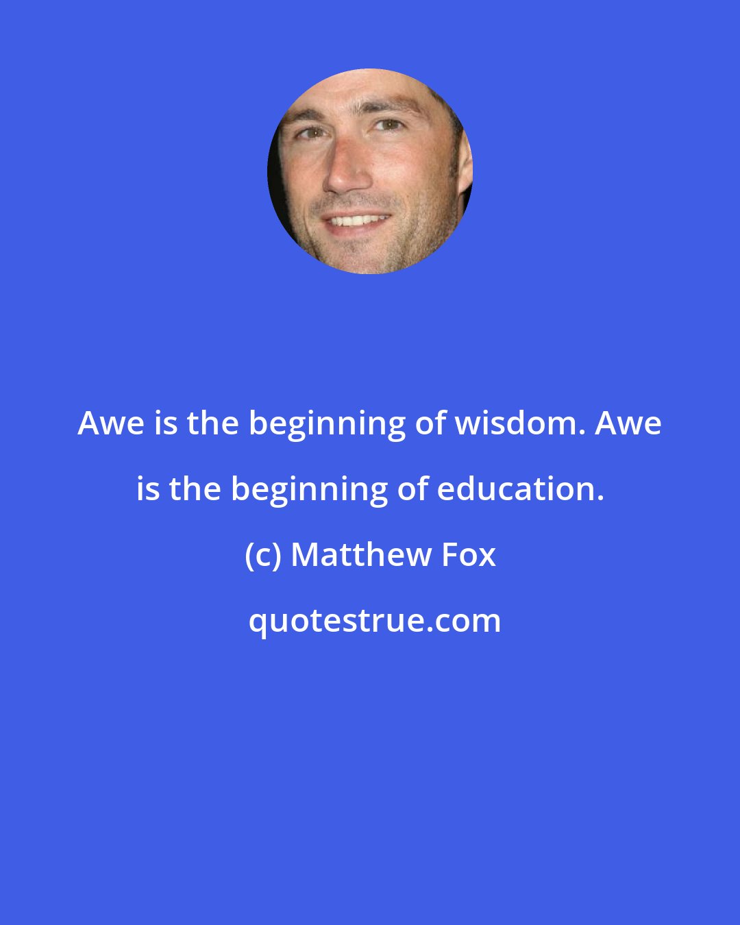 Matthew Fox: Awe is the beginning of wisdom. Awe is the beginning of education.