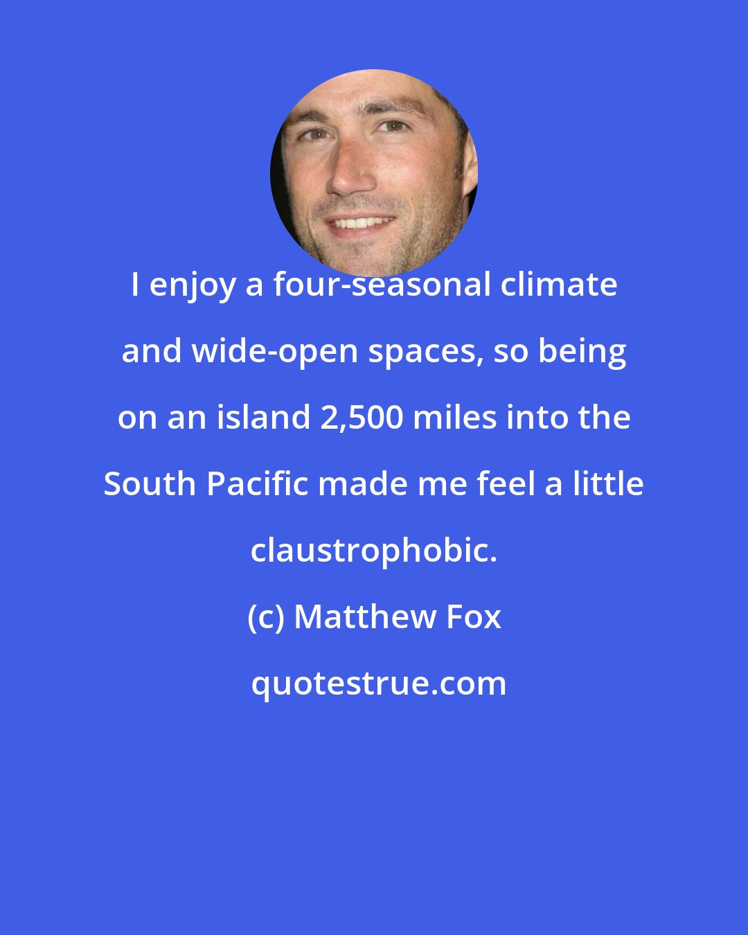 Matthew Fox: I enjoy a four-seasonal climate and wide-open spaces, so being on an island 2,500 miles into the South Pacific made me feel a little claustrophobic.