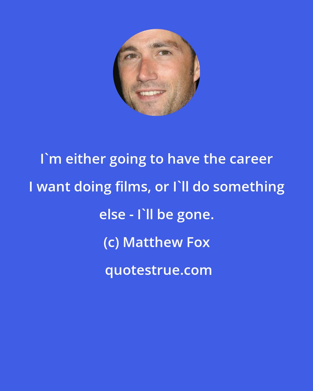 Matthew Fox: I'm either going to have the career I want doing films, or I'll do something else - I'll be gone.