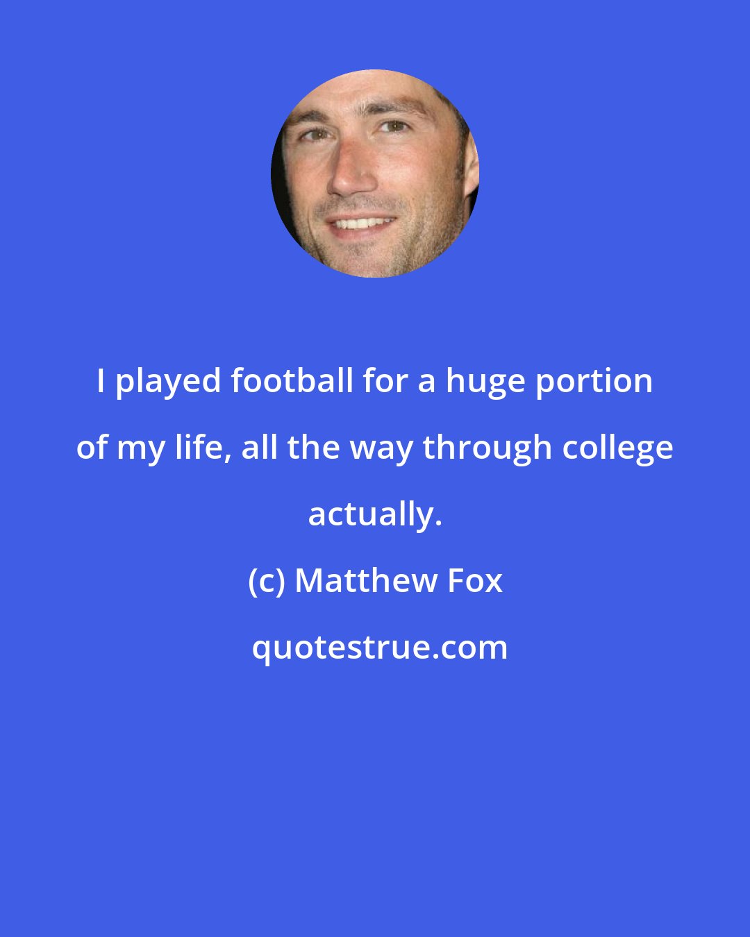 Matthew Fox: I played football for a huge portion of my life, all the way through college actually.