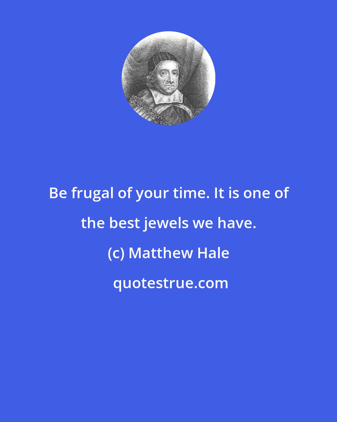 Matthew Hale: Be frugal of your time. It is one of the best jewels we have.