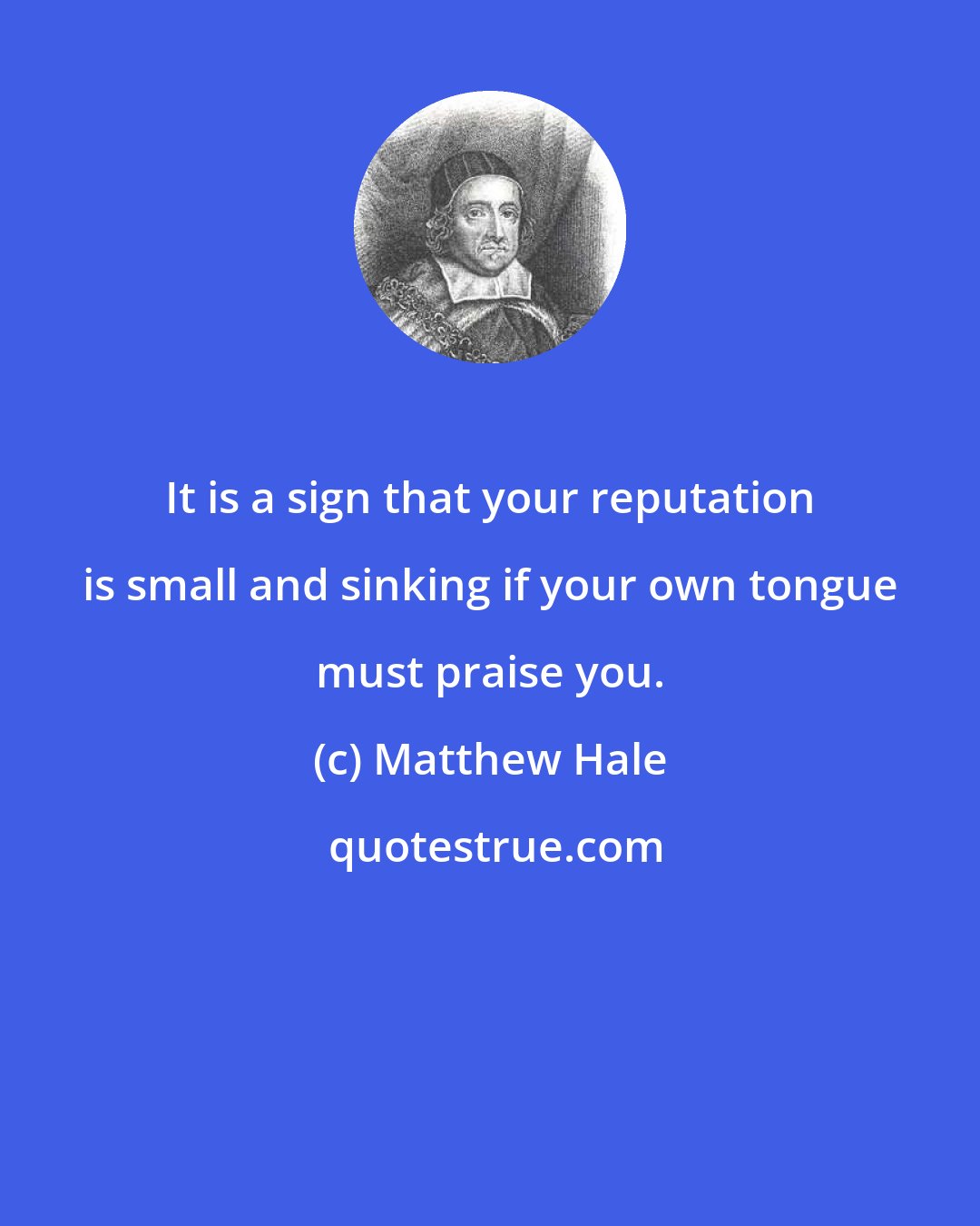 Matthew Hale: It is a sign that your reputation is small and sinking if your own tongue must praise you.