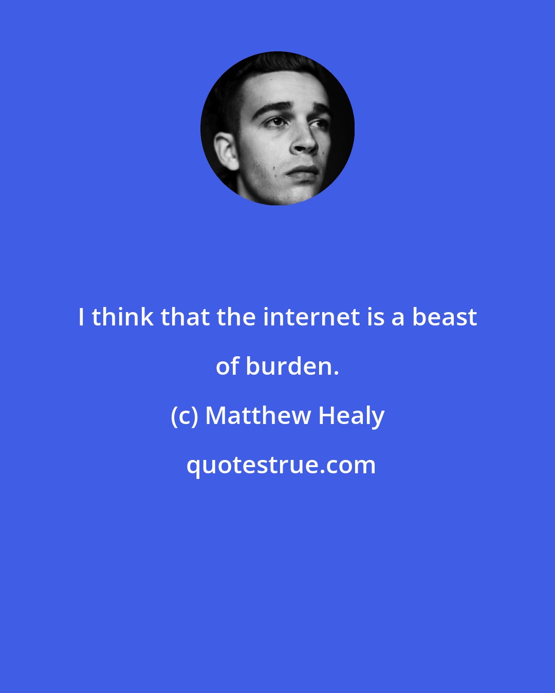 Matthew Healy: I think that the internet is a beast of burden.