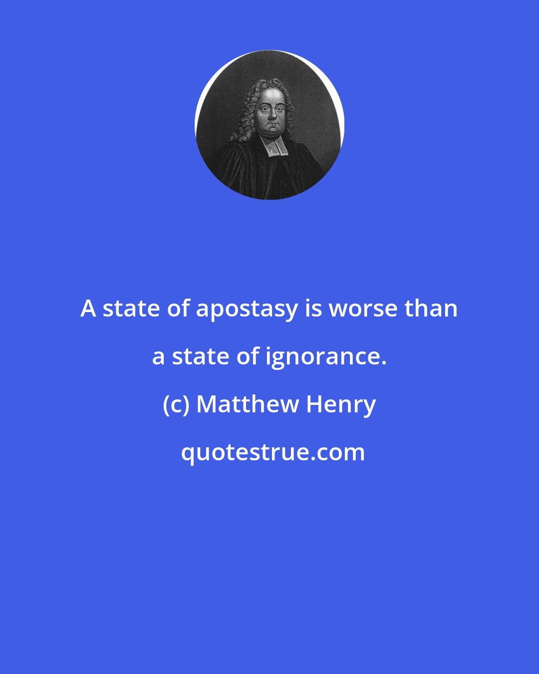 Matthew Henry: A state of apostasy is worse than a state of ignorance.