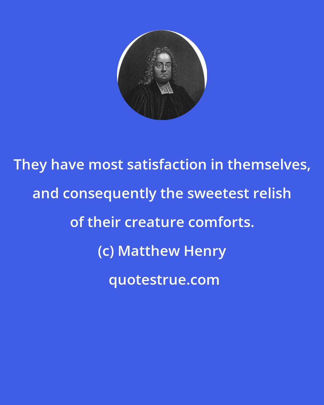Matthew Henry: They have most satisfaction in themselves, and consequently the sweetest relish of their creature comforts.