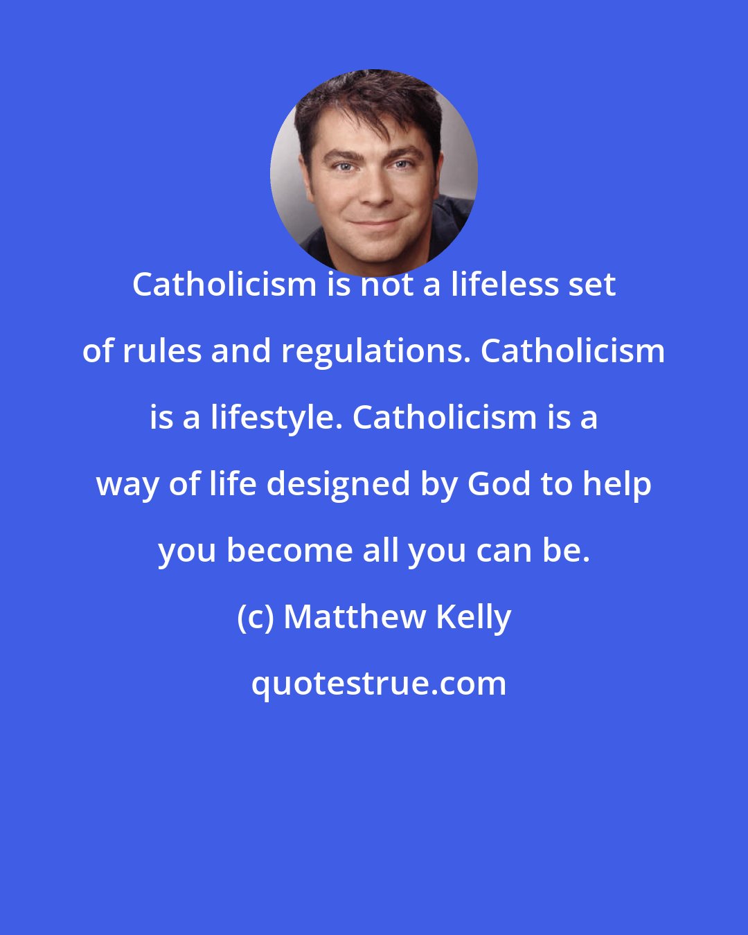 Matthew Kelly: Catholicism is not a lifeless set of rules and regulations. Catholicism is a lifestyle. Catholicism is a way of life designed by God to help you become all you can be.