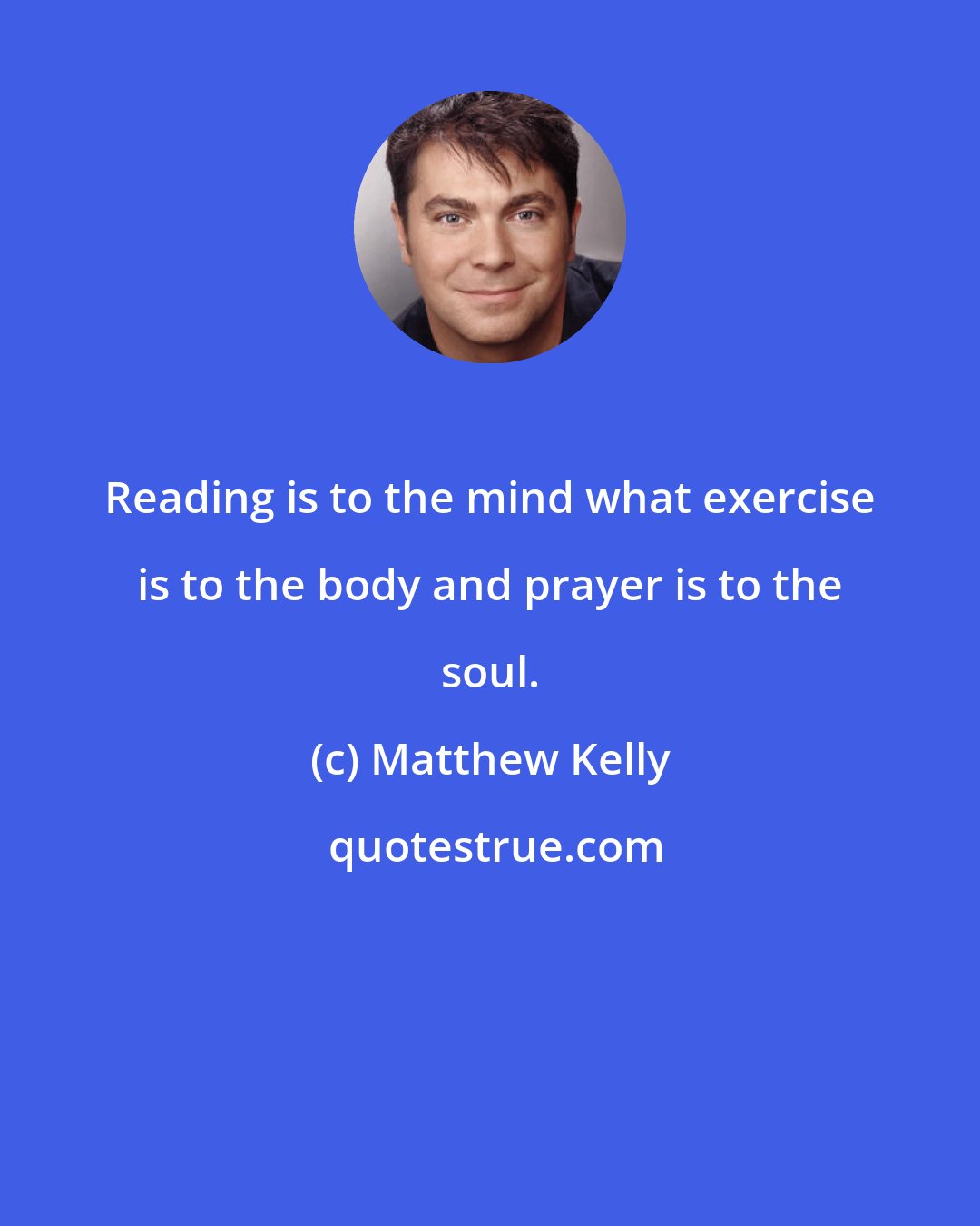 Matthew Kelly: Reading is to the mind what exercise is to the body and prayer is to the soul.