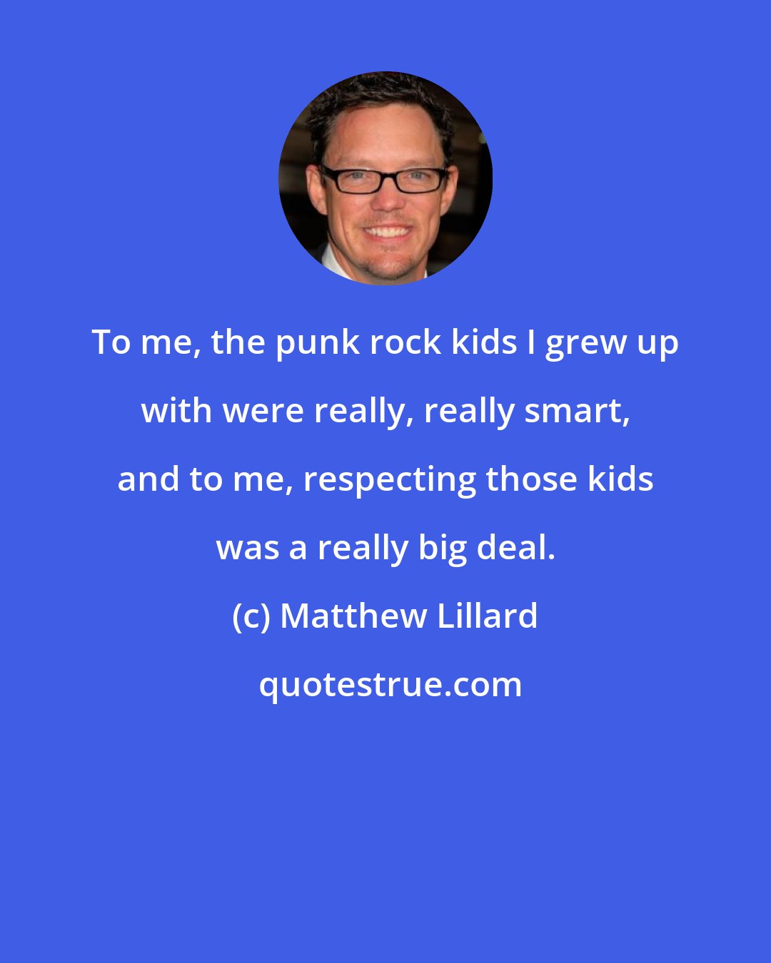 Matthew Lillard: To me, the punk rock kids I grew up with were really, really smart, and to me, respecting those kids was a really big deal.