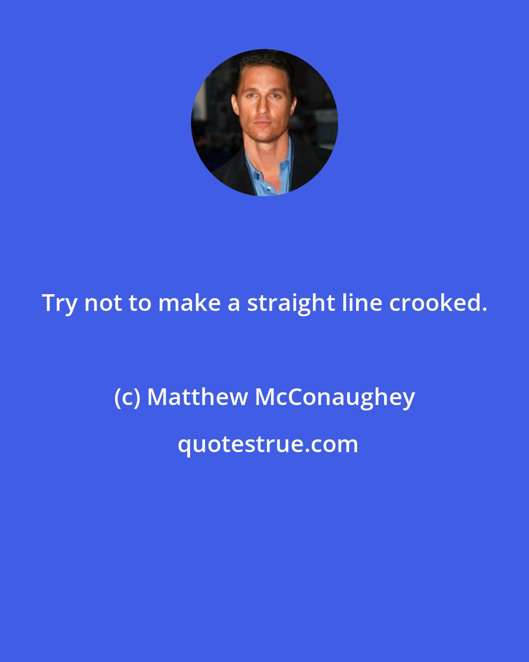 Matthew McConaughey: Try not to make a straight line crooked.