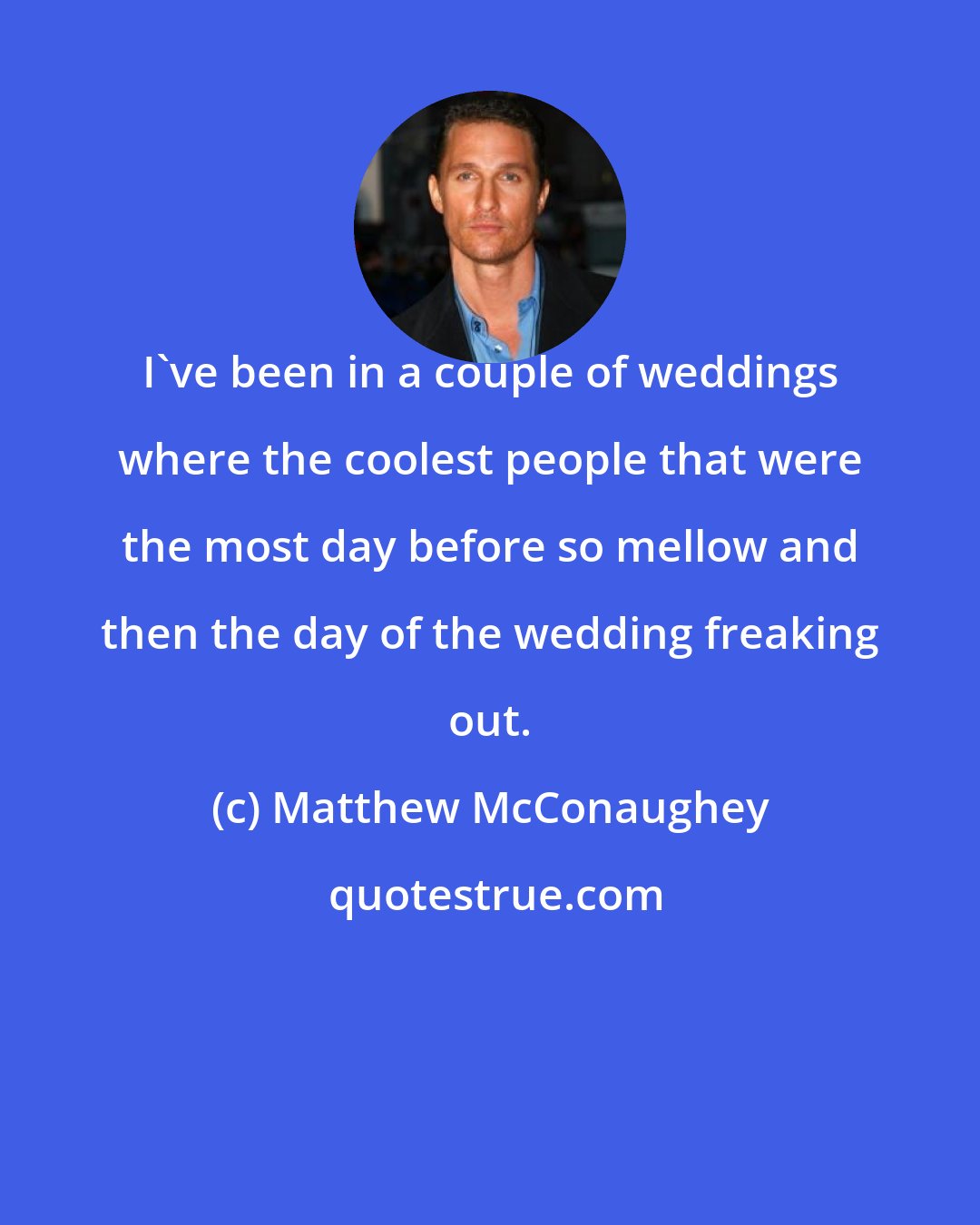 Matthew McConaughey: I've been in a couple of weddings where the coolest people that were the most day before so mellow and then the day of the wedding freaking out.