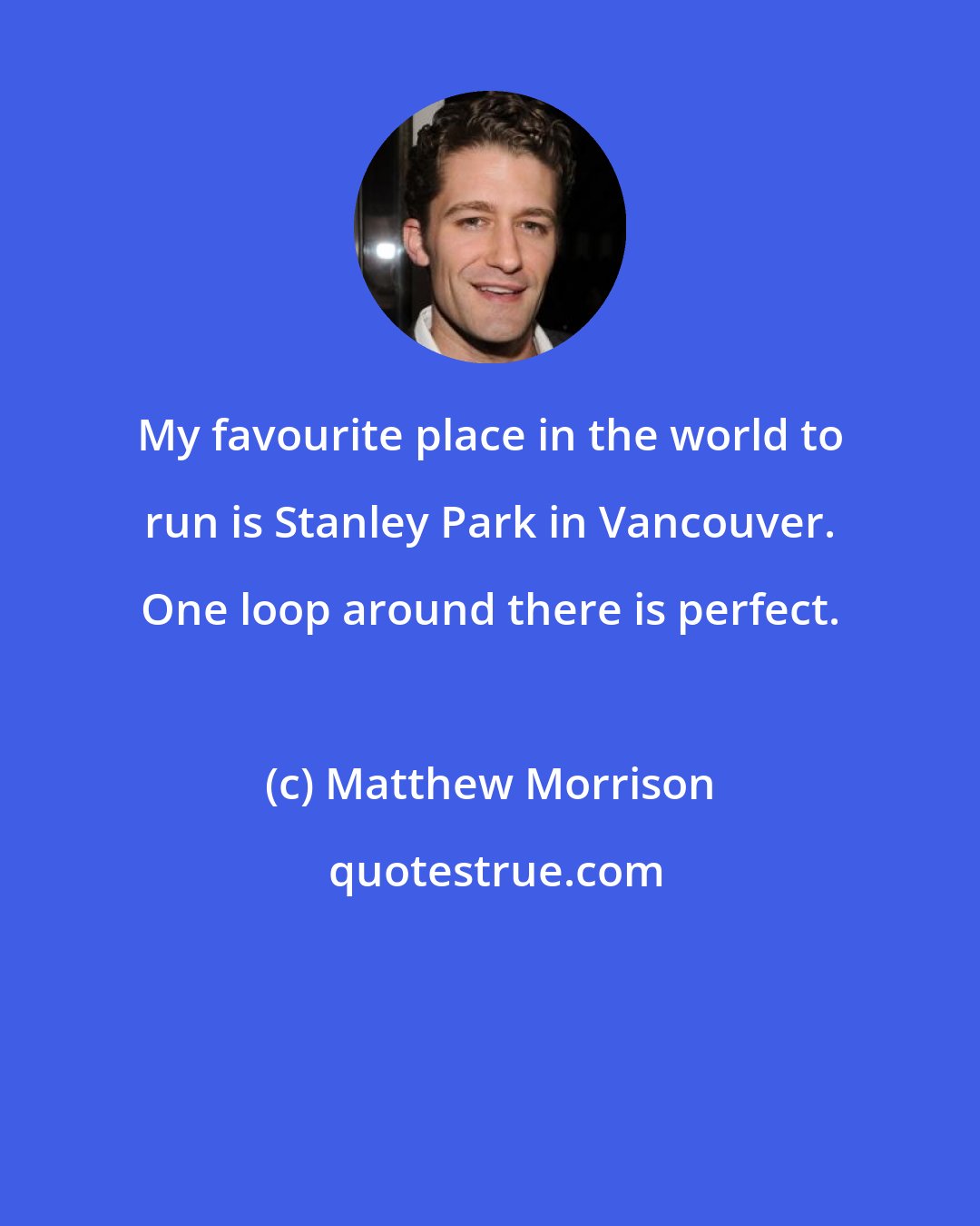 Matthew Morrison: My favourite place in the world to run is Stanley Park in Vancouver. One loop around there is perfect.