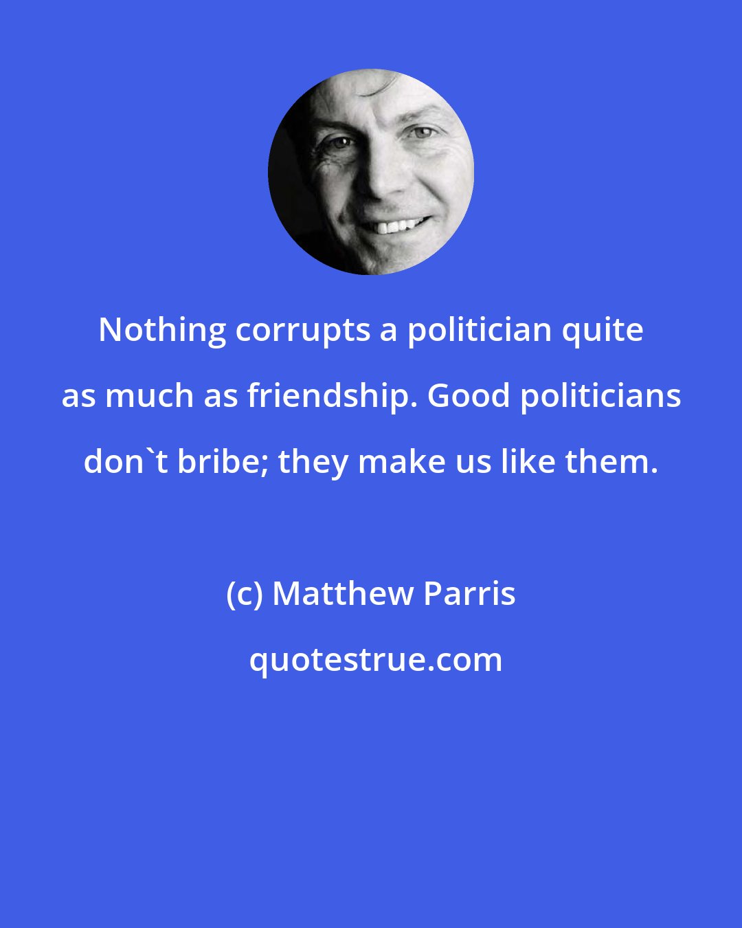 Matthew Parris: Nothing corrupts a politician quite as much as friendship. Good politicians don't bribe; they make us like them.