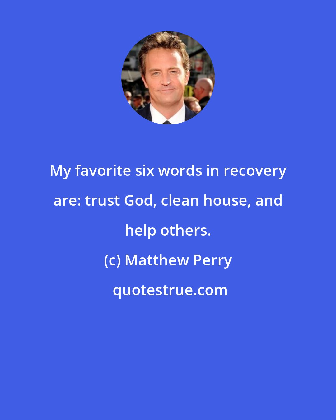 Matthew Perry: My favorite six words in recovery are: trust God, clean house, and help others.