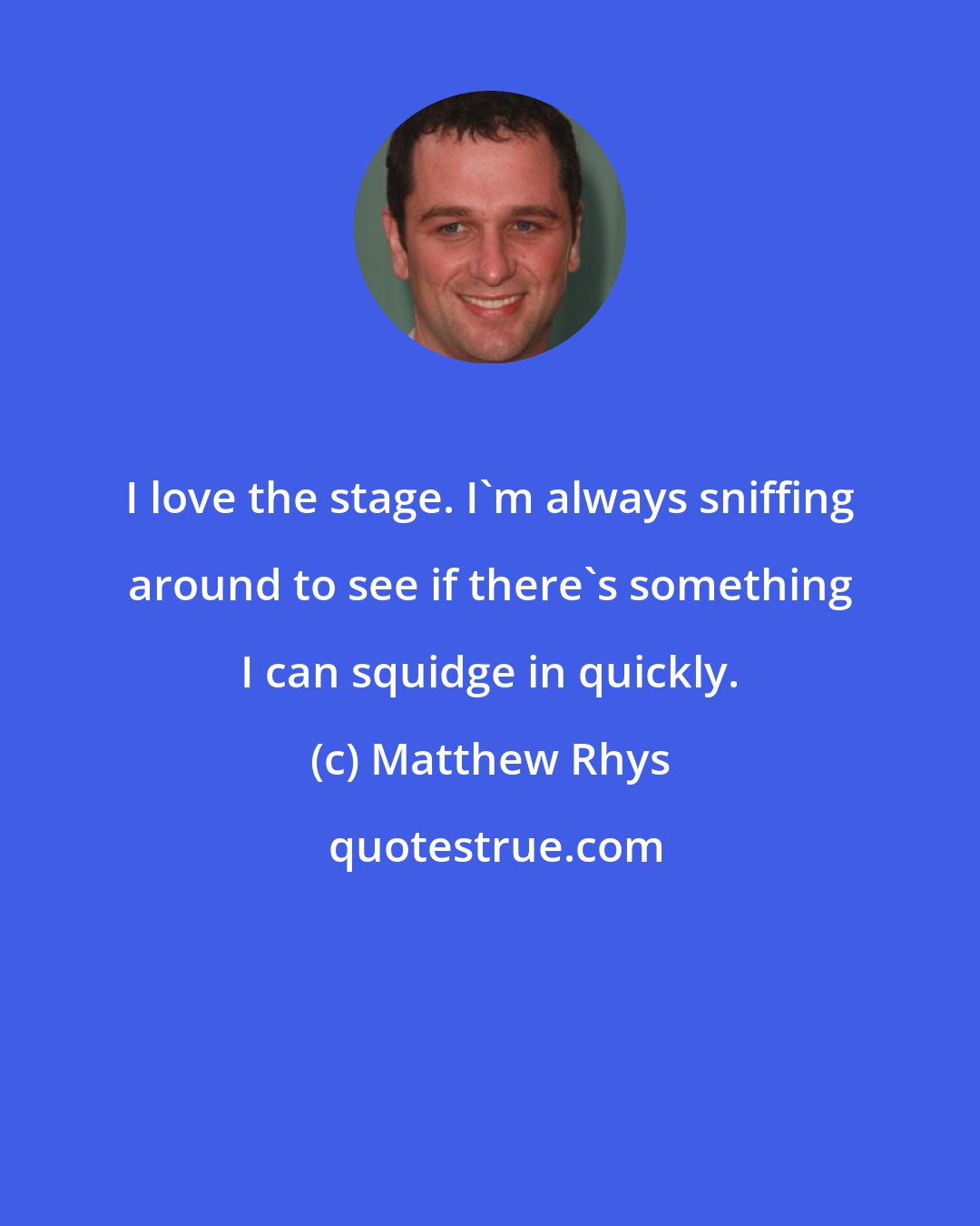 Matthew Rhys: I love the stage. I'm always sniffing around to see if there's something I can squidge in quickly.