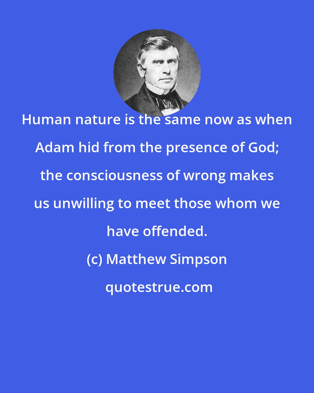 Matthew Simpson: Human nature is the same now as when Adam hid from the presence of God; the consciousness of wrong makes us unwilling to meet those whom we have offended.