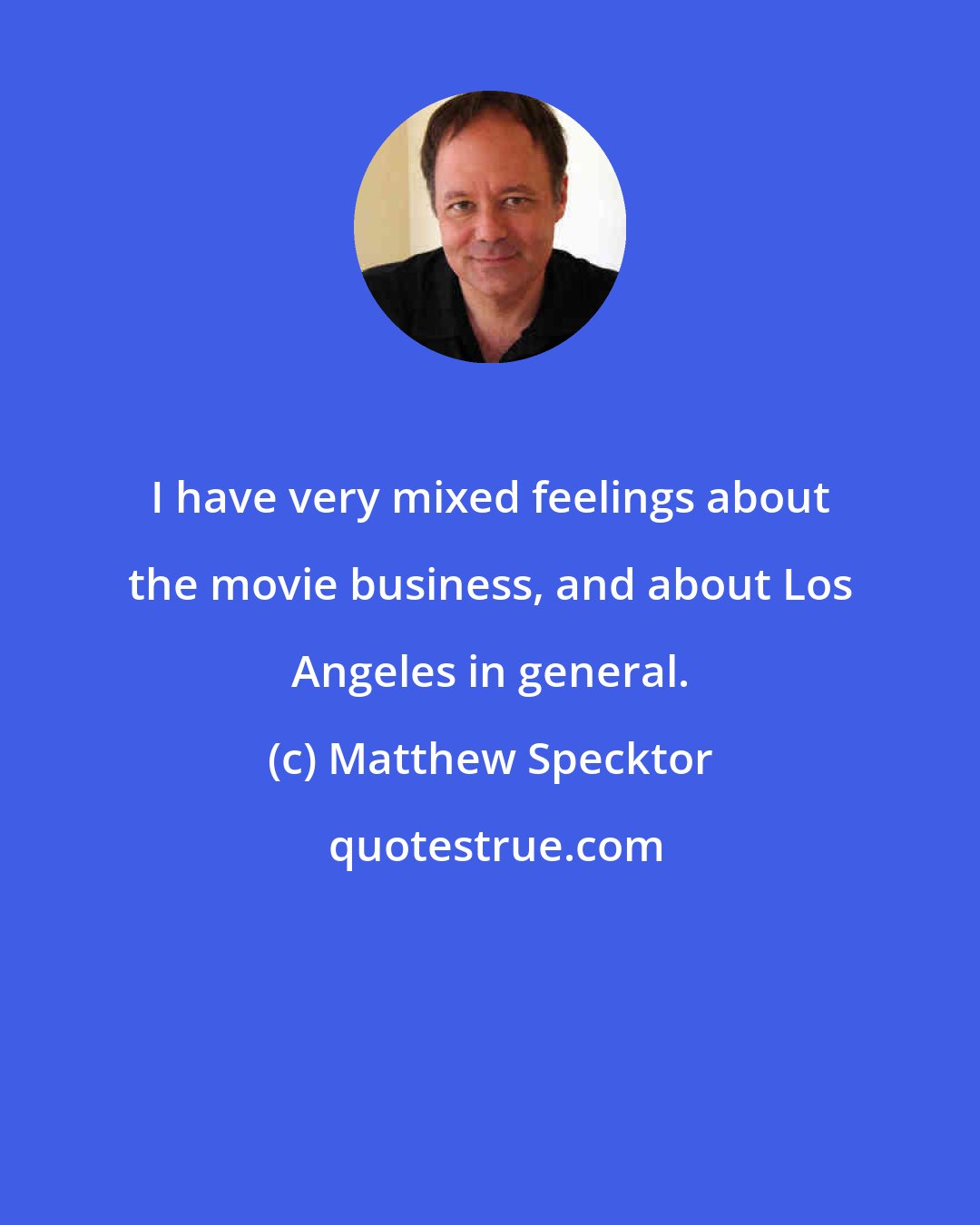 Matthew Specktor: I have very mixed feelings about the movie business, and about Los Angeles in general.