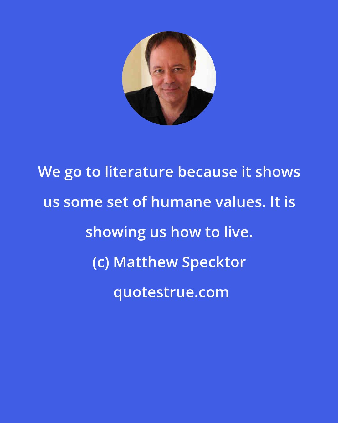 Matthew Specktor: We go to literature because it shows us some set of humane values. It is showing us how to live.