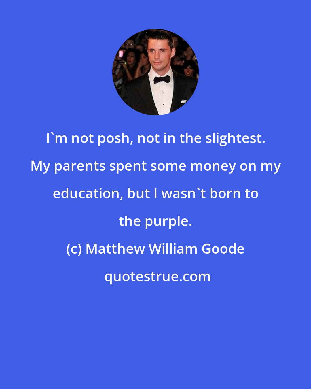 Matthew William Goode: I'm not posh, not in the slightest. My parents spent some money on my education, but I wasn't born to the purple.
