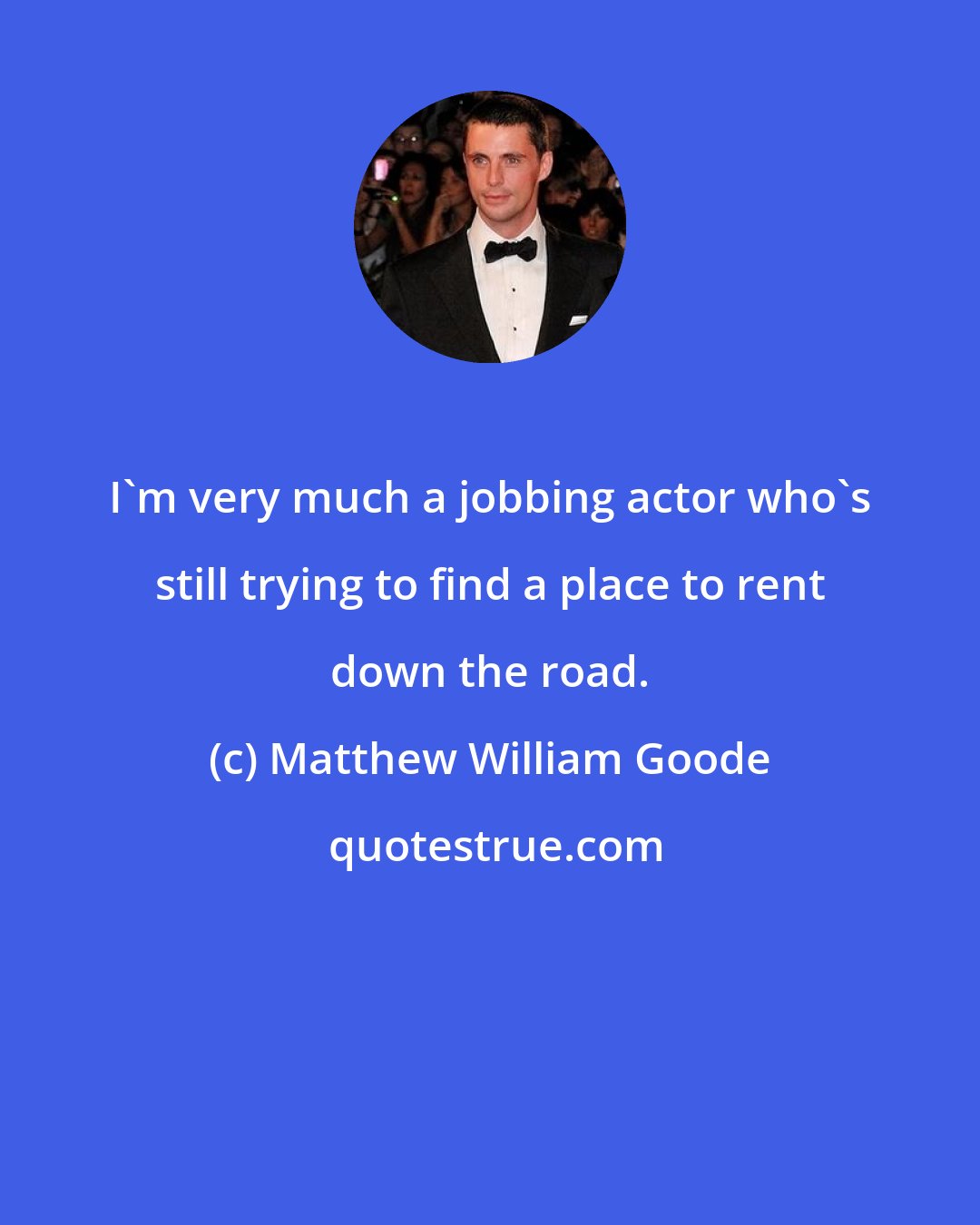 Matthew William Goode: I'm very much a jobbing actor who's still trying to find a place to rent down the road.