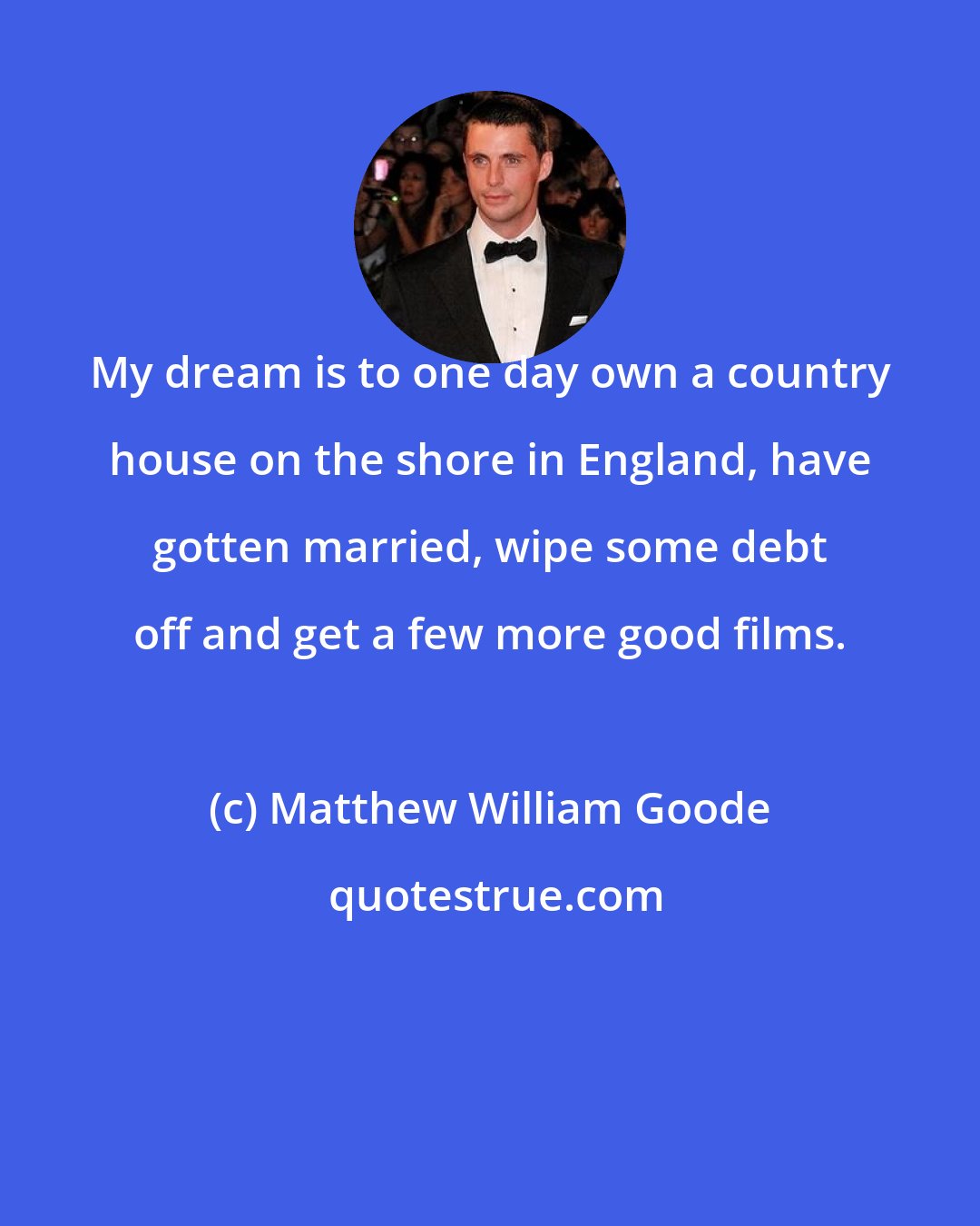 Matthew William Goode: My dream is to one day own a country house on the shore in England, have gotten married, wipe some debt off and get a few more good films.