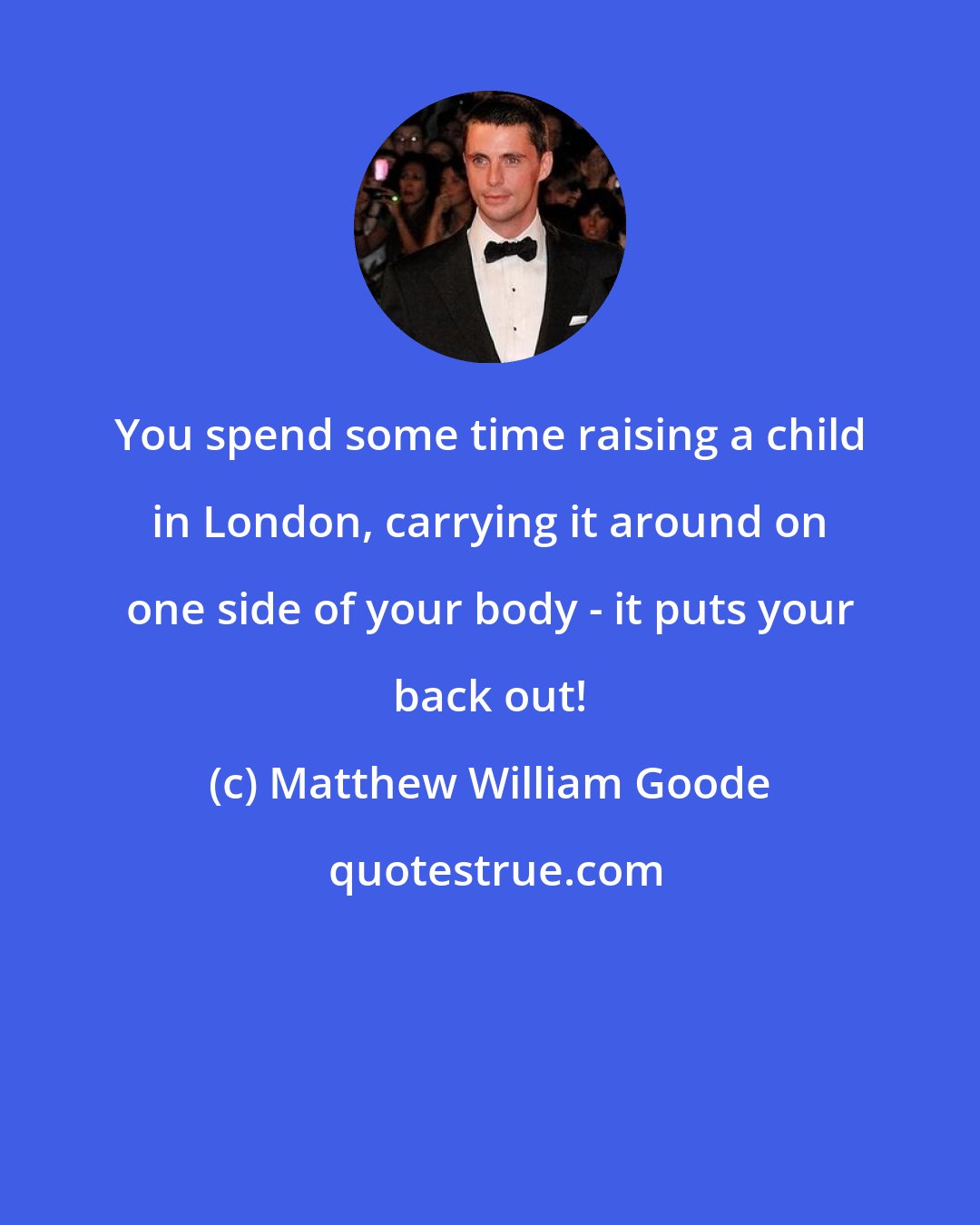 Matthew William Goode: You spend some time raising a child in London, carrying it around on one side of your body - it puts your back out!