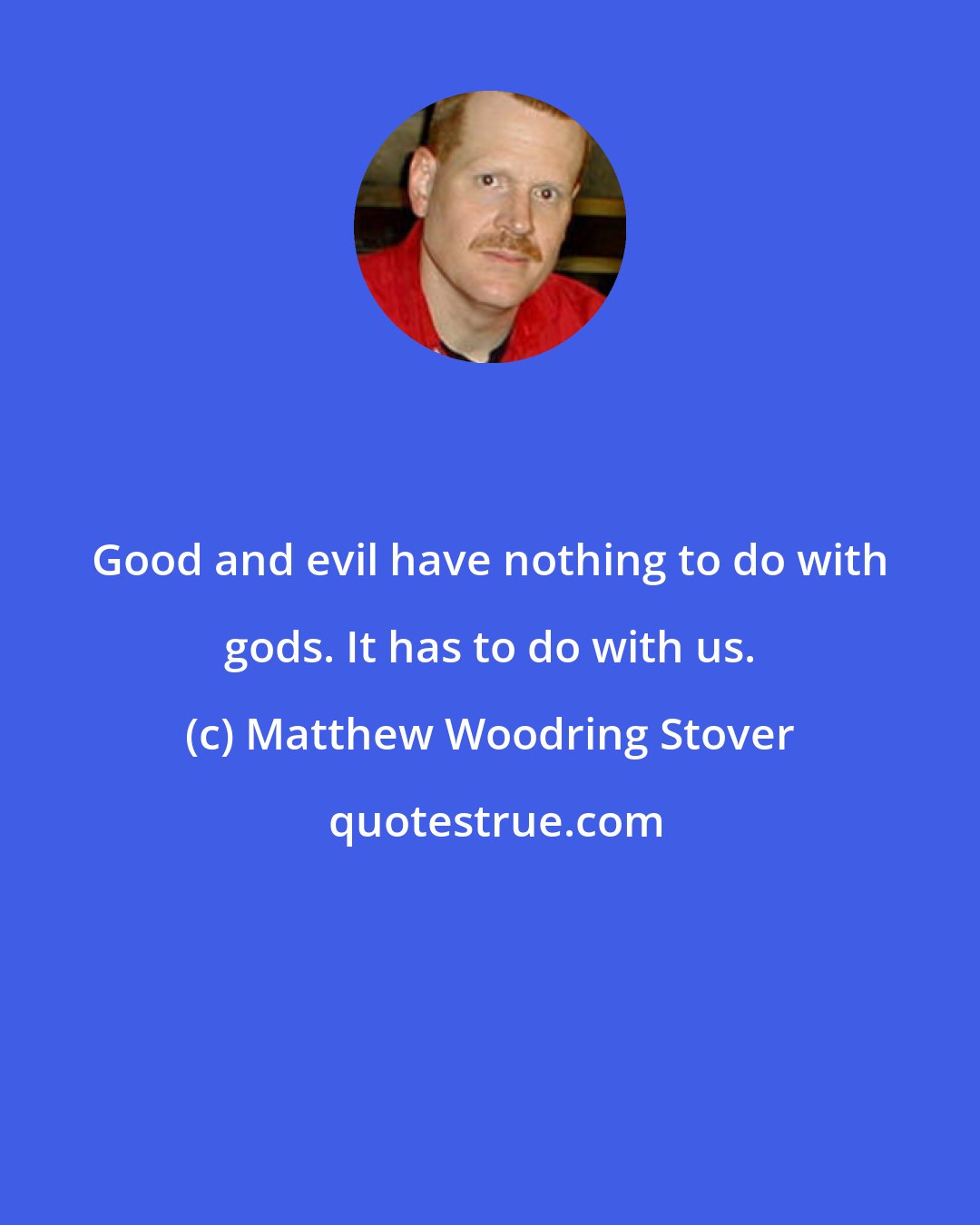 Matthew Woodring Stover: Good and evil have nothing to do with gods. It has to do with us.