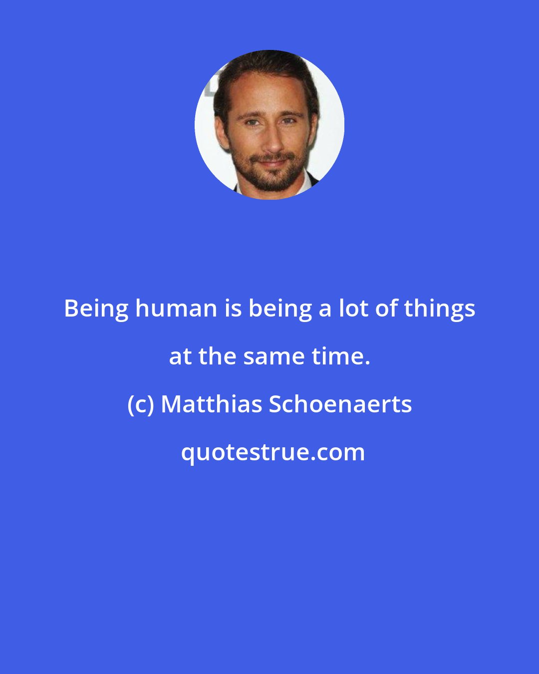 Matthias Schoenaerts: Being human is being a lot of things at the same time.