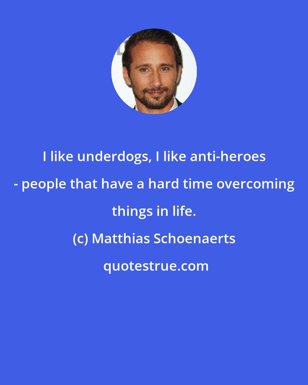 Matthias Schoenaerts: I like underdogs, I like anti-heroes - people that have a hard time overcoming things in life.