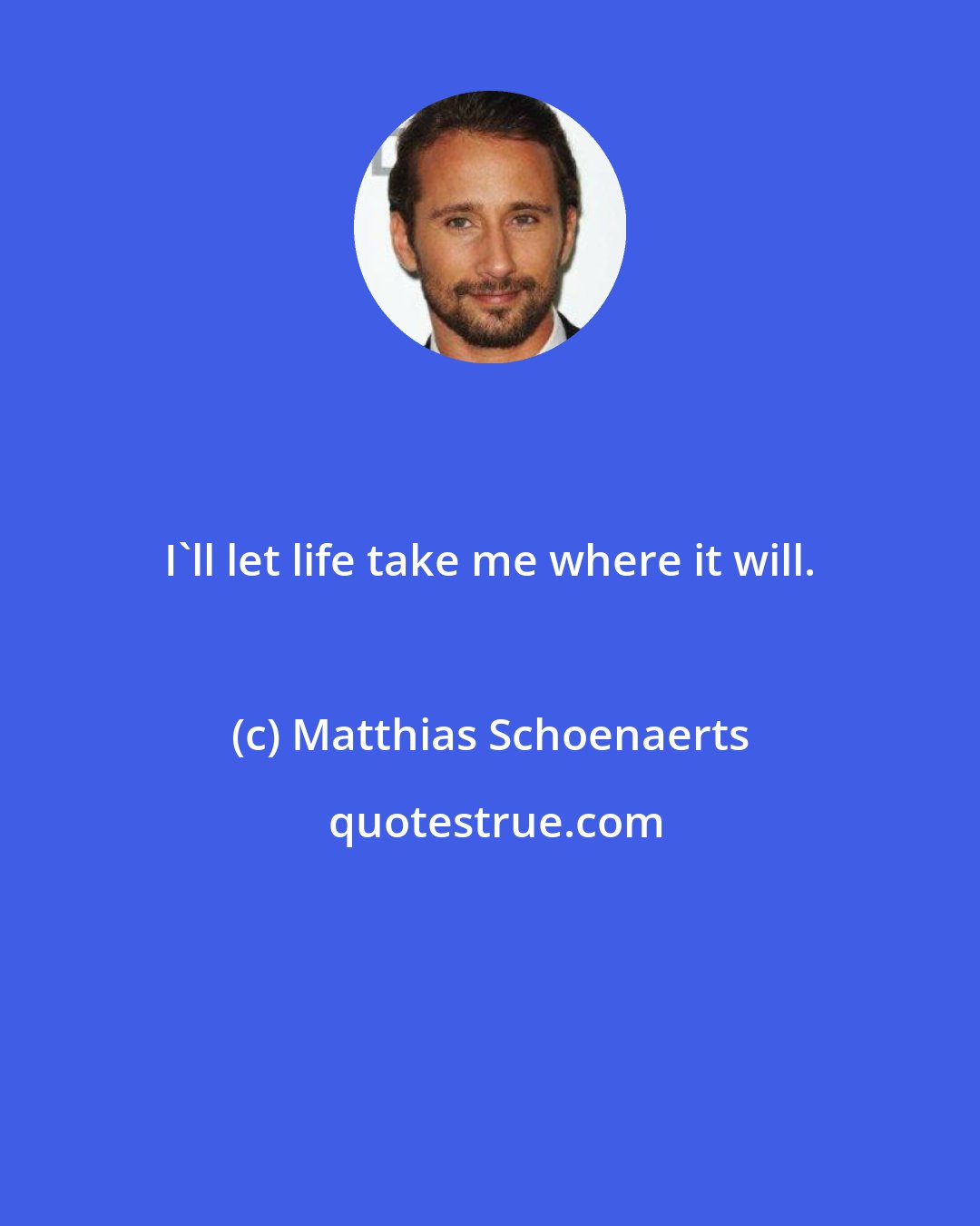 Matthias Schoenaerts: I'll let life take me where it will.